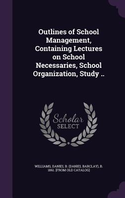 Outlines of School Management Containing Lectures on School Necessaries School Organization Study ..