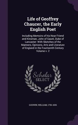Life of Geoffrey Chaucer the Early English Poet: Including Memoirs of his Near Friend and Kinsman John of Gaunt Duke of Lancaster: With Sketches of