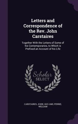 Letters and Correspondence of the Rev. John Carstaires: Together With the Letters of Some of his Contemporaries to Which is Prefixed an Account of hi