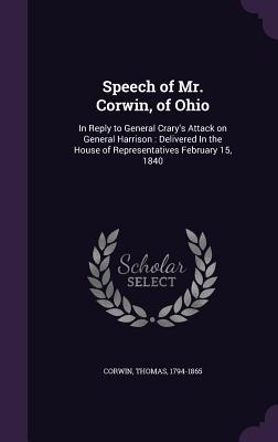 Speech of Mr. Corwin of Ohio: In Reply to General Crary‘s Attack on General Harrison: Delivered In the House of Representatives February 15 1840