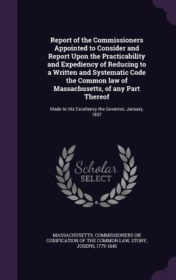 Report of the Commissioners Appointed to Consider and Report Upon the Practicability and Expediency of Reducing to a Written and Systematic Code the Common law of Massachusetts of any Part Thereof