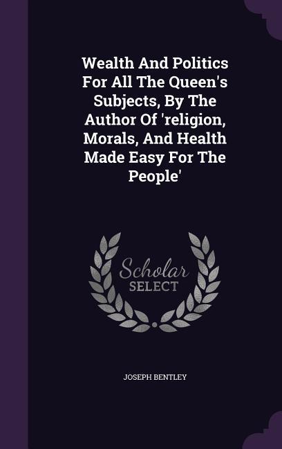 Wealth And Politics For All The Queen‘s Subjects By The Author Of ‘religion Morals And Health Made Easy For The People‘