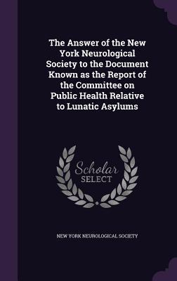 The Answer of the New York Neurological Society to the Document Known as the Report of the Committee on Public Health Relative to Lunatic Asylums