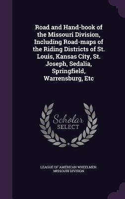 Road and Hand-book of the Missouri Division Including Road-maps of the Riding Districts of St. Louis Kansas City St. Joseph Sedalia Springfield