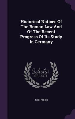 Historical Notices Of The Roman Law And Of The Recent Progress Of Its Study In Germany