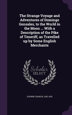 The Strange Voyage and Adventures of Domingo Gonsales to the World in the Moon ... With a Description of the Pike of Teneriff as Travelled up by Some English Merchants