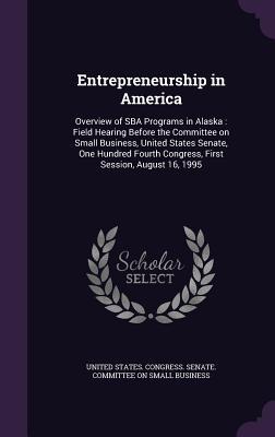 Entrepreneurship in America: Overview of SBA Programs in Alaska: Field Hearing Before the Committee on Small Business United States Senate One Hu