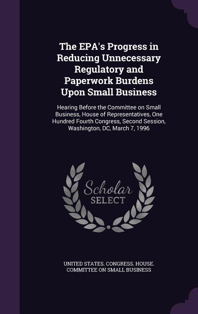 The EPA‘s Progress in Reducing Unnecessary Regulatory and Paperwork Burdens Upon Small Business: Hearing Before the Committee on Small Business House