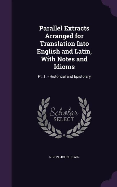Parallel Extracts Arranged for Translation Into English and Latin With Notes and Idioms: Pt. 1. - Historical and Epistolary