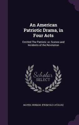 An American Patriotic Drama in Four Acts: Entitled The Patriots: or Scenes and Incidents of the Revolution