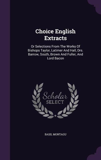Choice English Extracts: Or Selections From The Works Of Bishops Taylor Latimer And Hall Drs. Barrow South Brown And Fuller And Lord Bacon