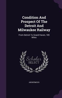 Condition And Prospect Of The Detroit And Milwaukee Railway: From Detroit To Grand Haven 185 Miles