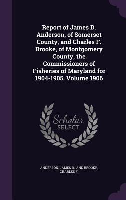 Report of James D. Anderson of Somerset County and Charles F. Brooke of Montgomery County the Commissioners of Fisheries of Maryland for 1904-1905