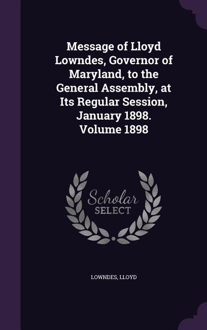 Message of Lloyd Lowndes Governor of Maryland to the General Assembly at Its Regular Session January 1898. Volume 1898