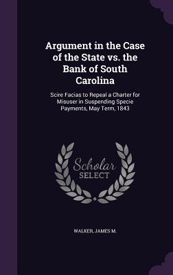 Argument in the Case of the State vs. the Bank of South Carolina: Scire Facias to Repeal a Charter for Misuser in Suspending Specie Payments May Term