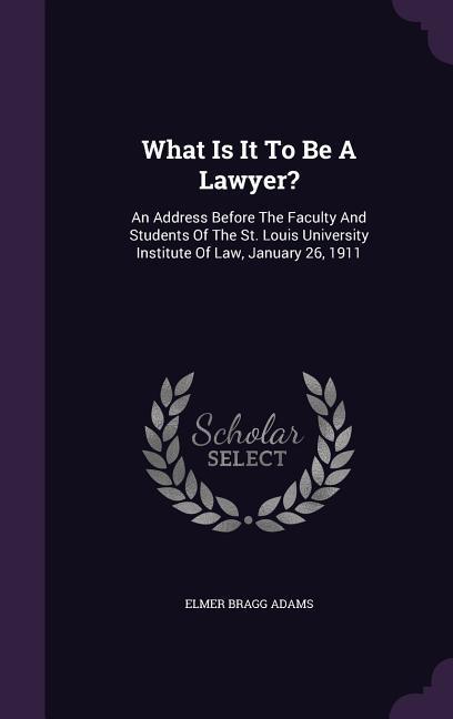 What Is It To Be A Lawyer?: An Address Before The Faculty And Students Of The St. Louis University Institute Of Law January 26 1911