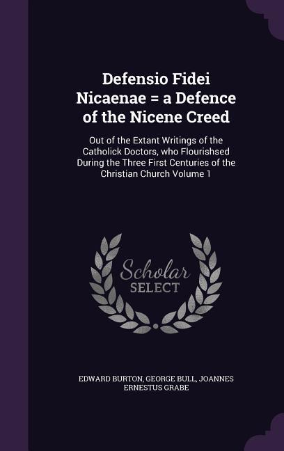 Defensio Fidei Nicaenae = a Defence of the Nicene Creed: Out of the Extant Writings of the Catholick Doctors who Flourishsed During the Three First C