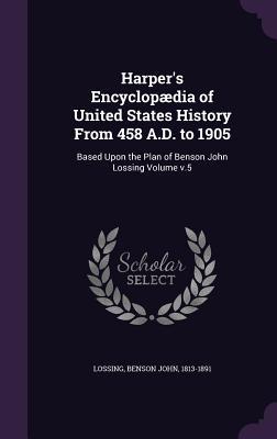 Harper‘s Encyclopædia of United States History From 458 A.D. to 1905: Based Upon the Plan of Benson John Lossing Volume v.5