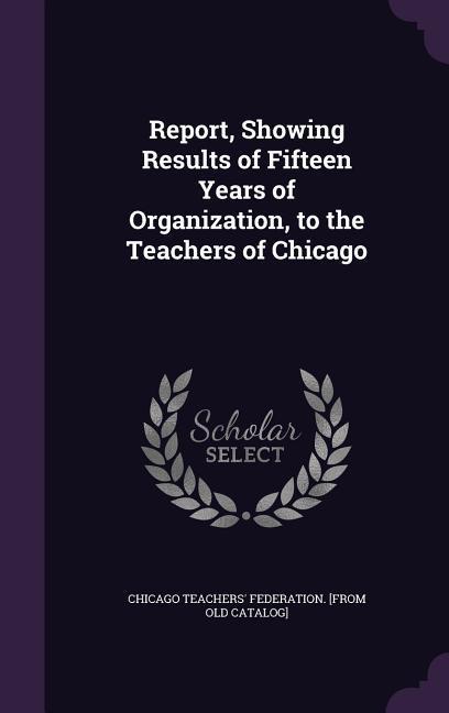 Report Showing Results of Fifteen Years of Organization to the Teachers of Chicago