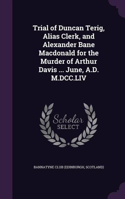 Trial of Duncan Terig Alias Clerk and Alexander Bane Macdonald for the Murder of Arthur Davis ... June A.D. M.DCC.LIV