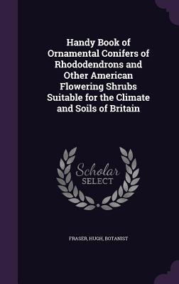 Handy Book of Ornamental Conifers of Rhododendrons and Other American Flowering Shrubs Suitable for the Climate and Soils of Britain