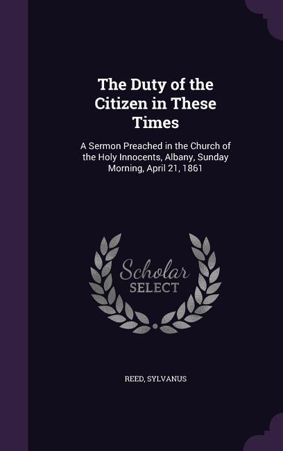 The Duty of the Citizen in These Times: A Sermon Preached in the Church of the Holy Innocents Albany Sunday Morning April 21 1861