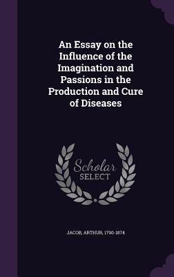An Essay on the Influence of the Imagination and Passions in the Production and Cure of Diseases
