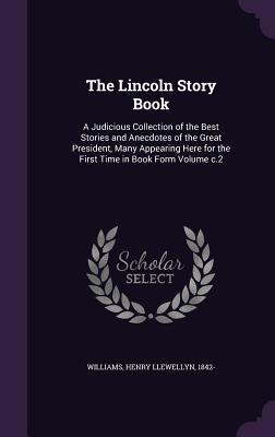 The Lincoln Story Book: A Judicious Collection of the Best Stories and Anecdotes of the Great President Many Appearing Here for the First Tim