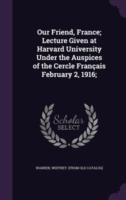 Our Friend France; Lecture Given at Harvard University Under the Auspices of the Cercle Français February 2 1916;
