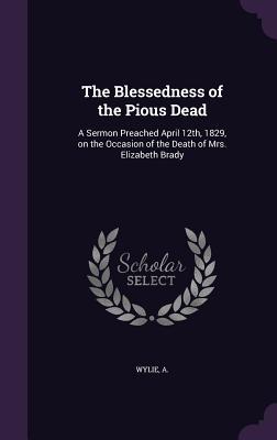 The Blessedness of the Pious Dead: A Sermon Preached April 12th 1829 on the Occasion of the Death of Mrs. Elizabeth Brady