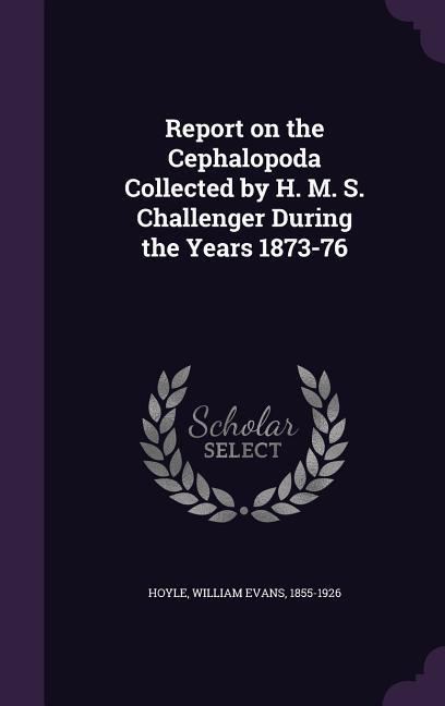 Report on the Cephalopoda Collected by H. M. S. Challenger During the Years 1873-76