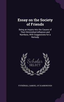 Essay on the Society of Friends: Being an Inquiry Into the Causes of Their Diminished Influence and Numbers With Suggestions for a Remedy
