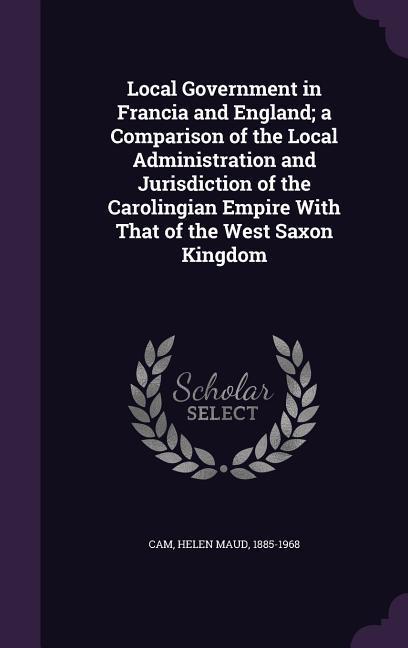 Local Government in Francia and England; a Comparison of the Local Administration and Jurisdiction of the Carolingian Empire With That of the West Sax