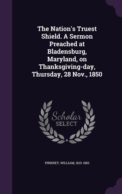 The Nation‘s Truest Shield. A Sermon Preached at Bladensburg Maryland on Thanksgiving-day Thursday 28 Nov. 1850