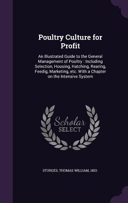 Poultry Culture for Profit: An Illustrated Guide to the General Management of Poultry: Including Selection Housing Hatching Rearing Feedig Ma