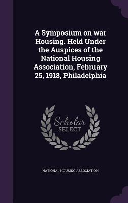 A Symposium on war Housing. Held Under the Auspices of the National Housing Association February 25 1918 Philadelphia
