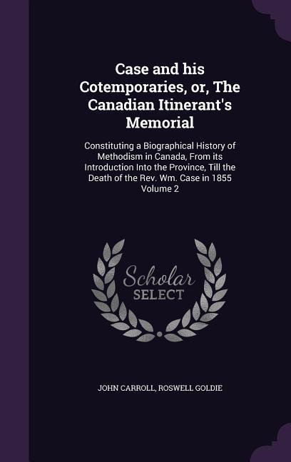 Case and his Cotemporaries or The Canadian Itinerant‘s Memorial: Constituting a Biographical History of Methodism in Canada From its Introduction I