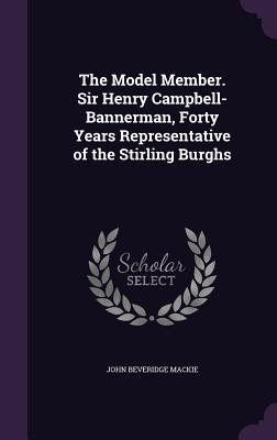 The Model Member. Sir Henry Campbell-Bannerman Forty Years Representative of the Stirling Burghs