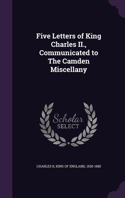 Five Letters of King Charles II. Communicated to The Camden Miscellany