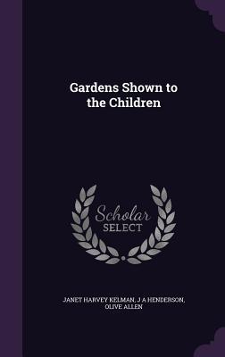 Gardens Shown to the Children - Janet Harvey Kelman/ J. A. Henderson/ Olive Allen