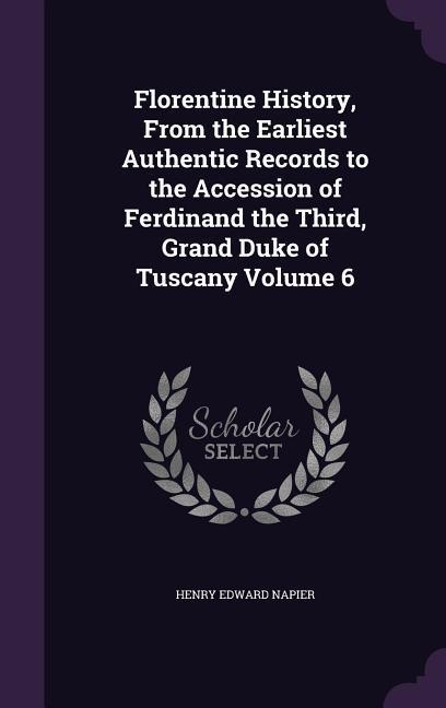 Florentine History From the Earliest Authentic Records to the Accession of Ferdinand the Third Grand Duke of Tuscany Volume 6