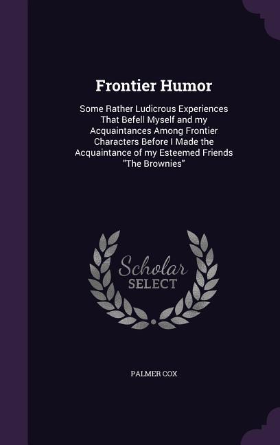 Frontier Humor: Some Rather Ludicrous Experiences That Befell Myself and my Acquaintances Among Frontier Characters Before I Made the