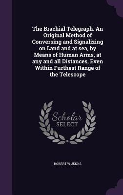 The Brachial Telegraph. An Original Method of Conversing and Signalizing on Land and at sea by Means of Human Arms at any and all Distances Even Within Furthest Range of the Telescope