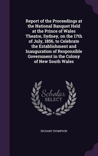 Report of the Proceedings at the National Banquet Held at the Prince of Wales Theatre Sydney on the 17th of July 1856 to Celebrate the Establishme