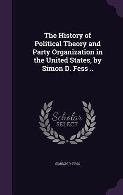 The History of Political Theory and Party Organization in the United States by Simon D. Fess ..