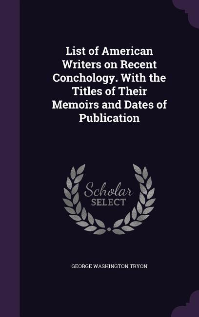 List of American Writers on Recent Conchology. With the Titles of Their Memoirs and Dates of Publication - George Washington Tryon