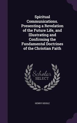 Spiritual Communications. Presenting a Revelation of the Future Life and Illustrating and Confirming the Fundamental Doctrines of the Christian Faith