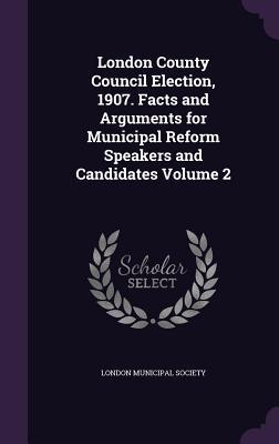 London County Council Election 1907. Facts and Arguments for Municipal Reform Speakers and Candidates Volume 2