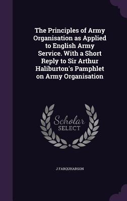 The Principles of Army Organisation as Applied to English Army Service. With a Short Reply to Sir Arthur Haliburton‘s Pamphlet on Army Organisation