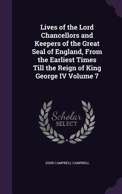 Lives of the Lord Chancellors and Keepers of the Great Seal of England From the Earliest Times Till the Reign of King George IV Volume 7